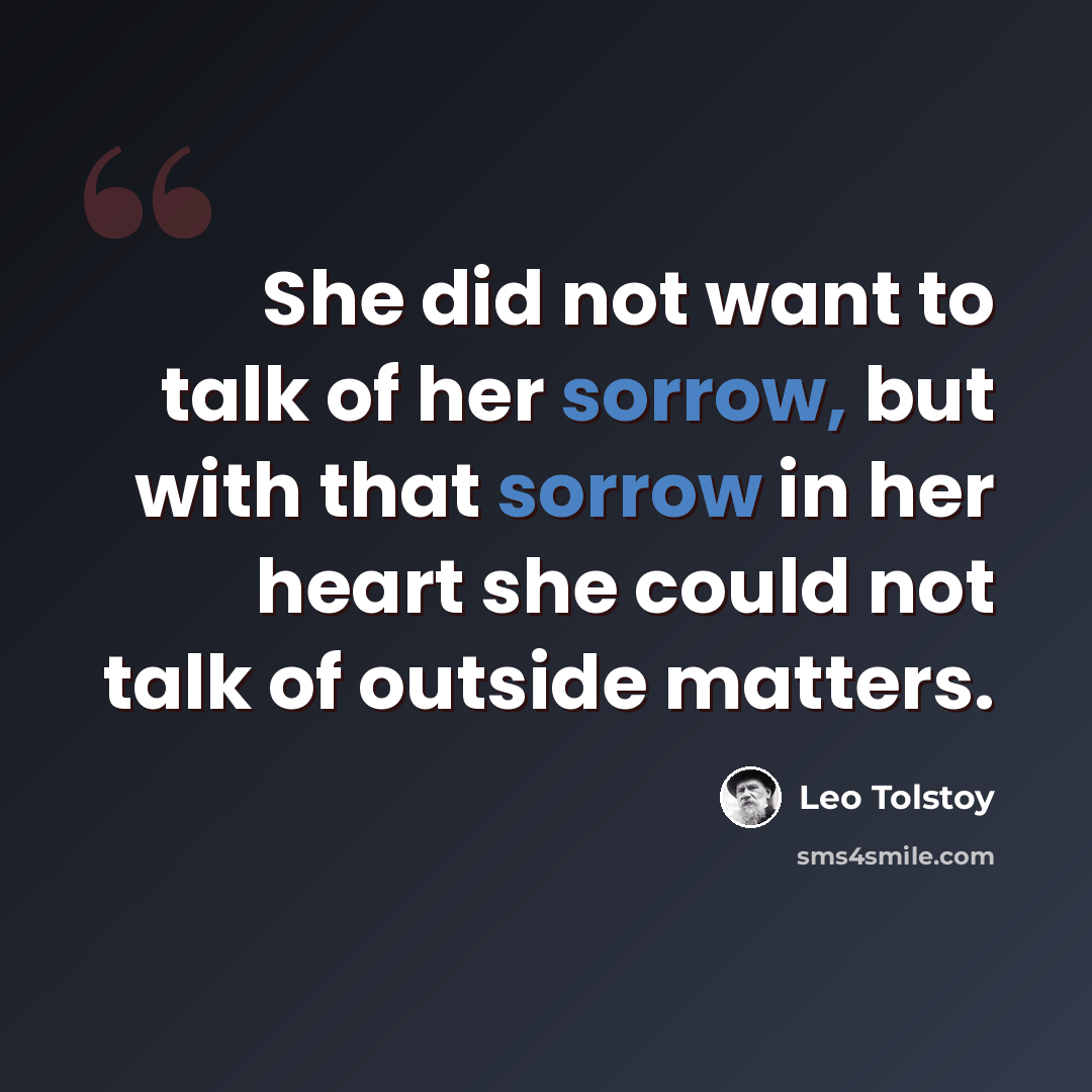 “She did not want to talk of her sorrow, but with that sorrow in her heart she could not talk of outside matters.” quote by Leo Tolstoy