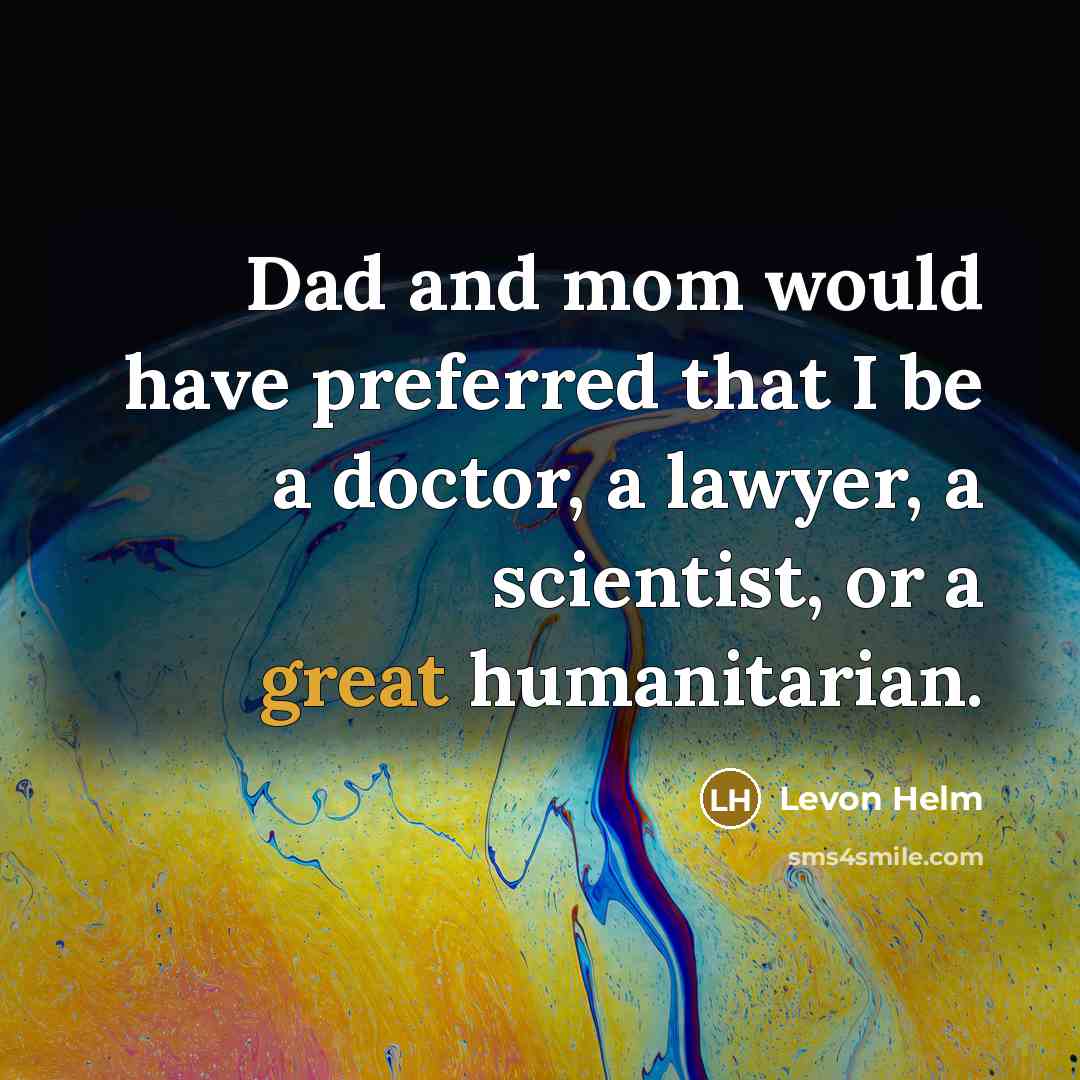 “Dad and mom would have preferred that I be a doctor, a lawyer, a scientist, or a great humanitarian.” quote by Levon Helm