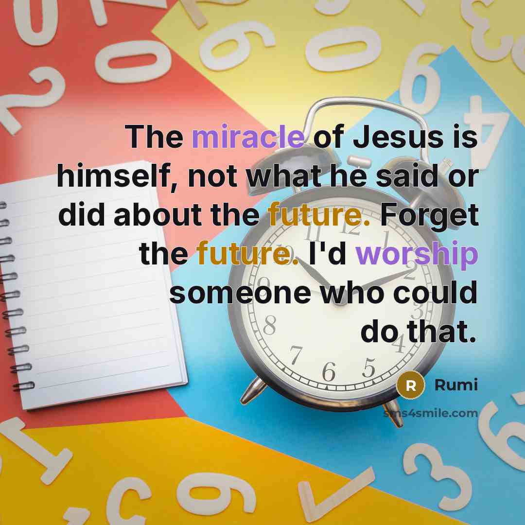 “The miracle of Jesus is himself, not what he said or did about the future. Forget the future. I'd worship someone who could do that.” quote by Rumi