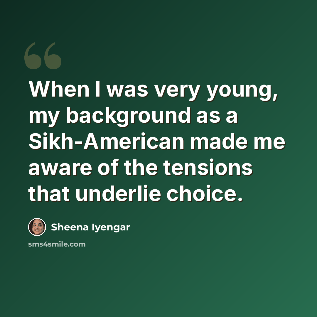 “When I was very young, my background as a Sikh-American made me aware of the tensions that underlie choice.” quote by Sheena Iyengar