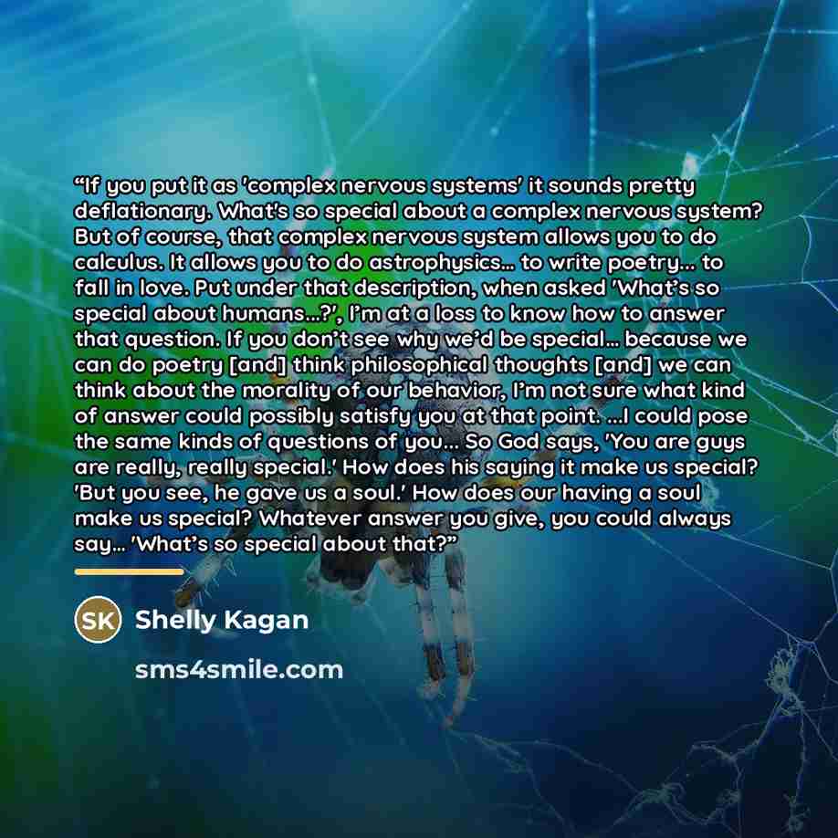 “If you put it as 'complex nervous systems' it sounds pretty deflationary. What's so special about a complex nervous system? But of course, that complex nervous system allows you to do calculus. It allows you to do astrophysics… to write poetry... to fall in love. Put under that description, when…” quote by Shelly Kagan