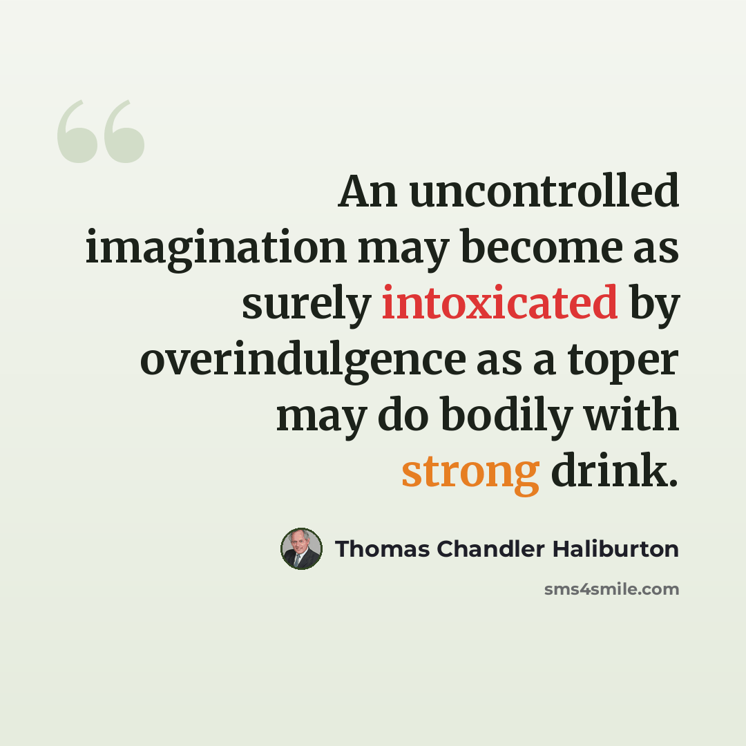 “An uncontrolled imagination may become as surely intoxicated by overindulgence as a toper may do bodily with strong drink.” quote by Thomas Chandler Haliburton
