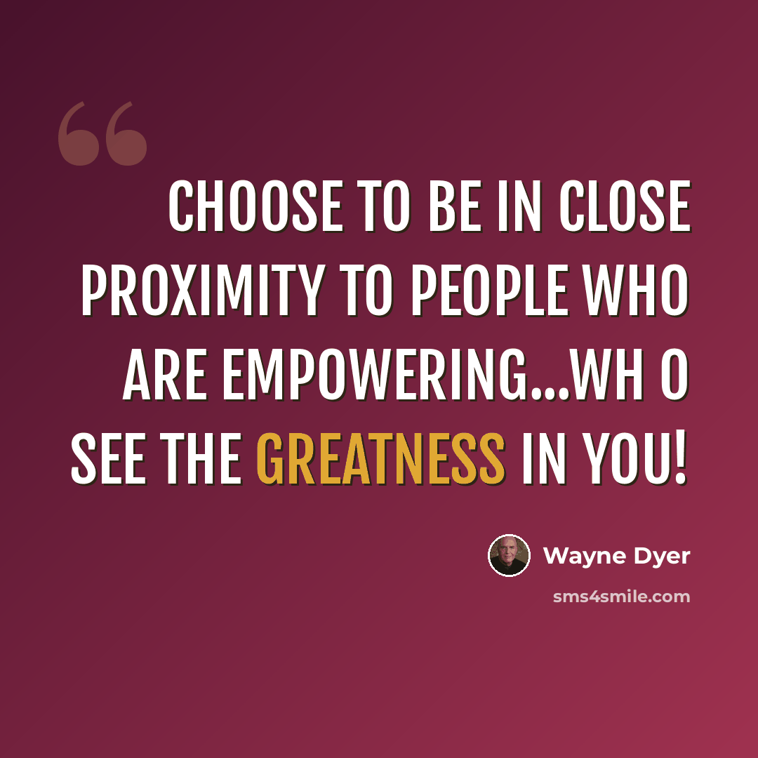 “Choose to be in close proximity to people who are empowering...wh o see the greatness in you!” quote by Wayne Dyer