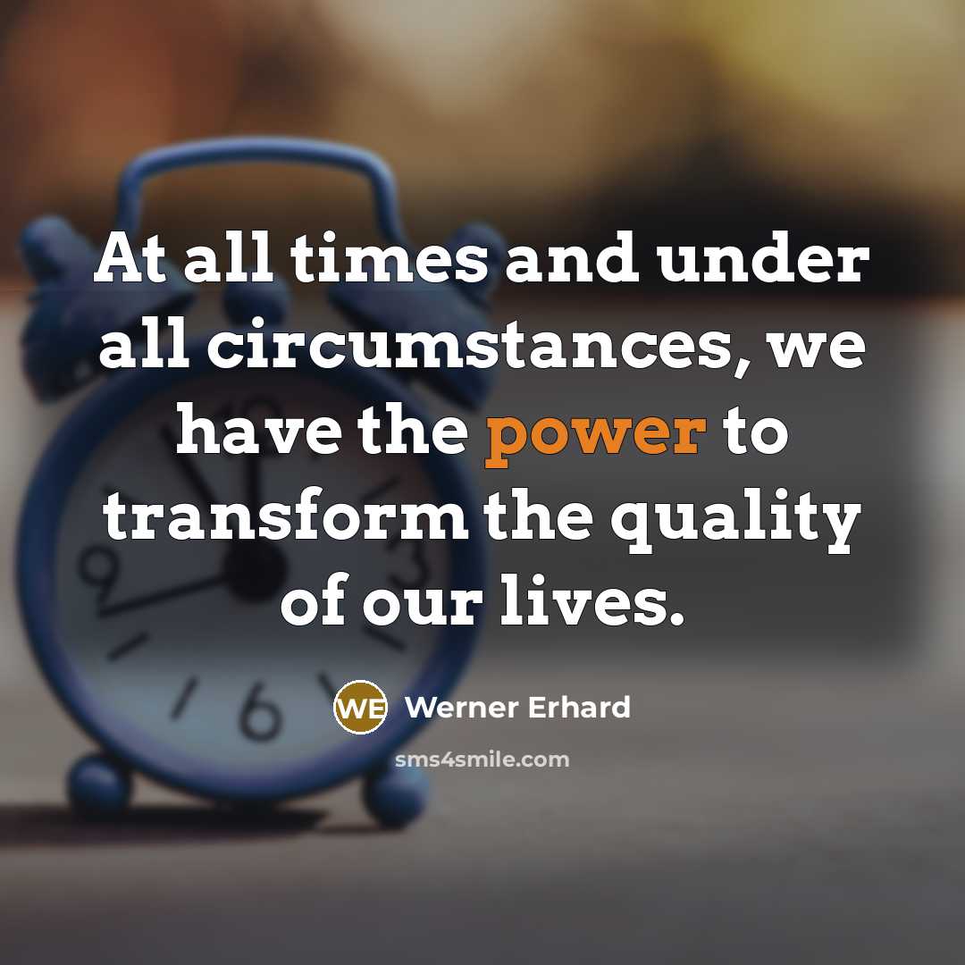 “At all times and under all circumstances, we have the power to transform the quality of our lives.” quote by Werner Erhard
