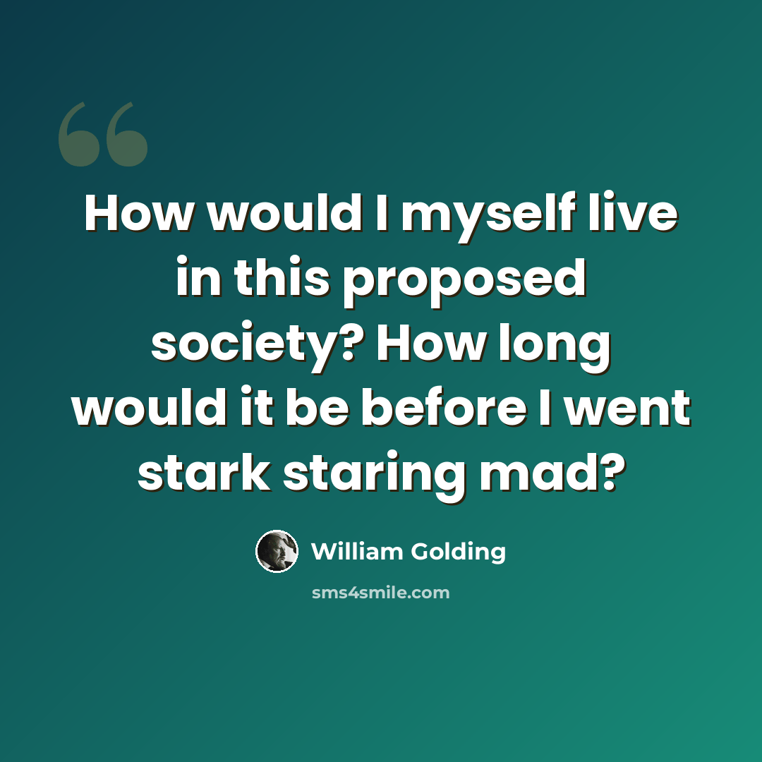 “How would I myself live in this proposed society? How long would it be before I went stark staring mad?” quote by William Golding