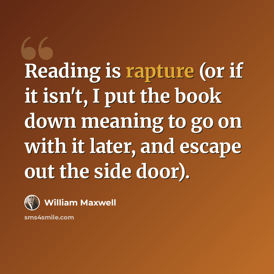 “Reading is rapture (or if it isn't, I put the book down meaning to go on with it later, and escape out the side door).” quote by William Maxwell