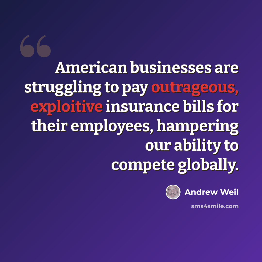 “American businesses are struggling to pay outrageous, exploitive insurance bills for their employees, hampering our ability to compete globally.” quote by Andrew Weil