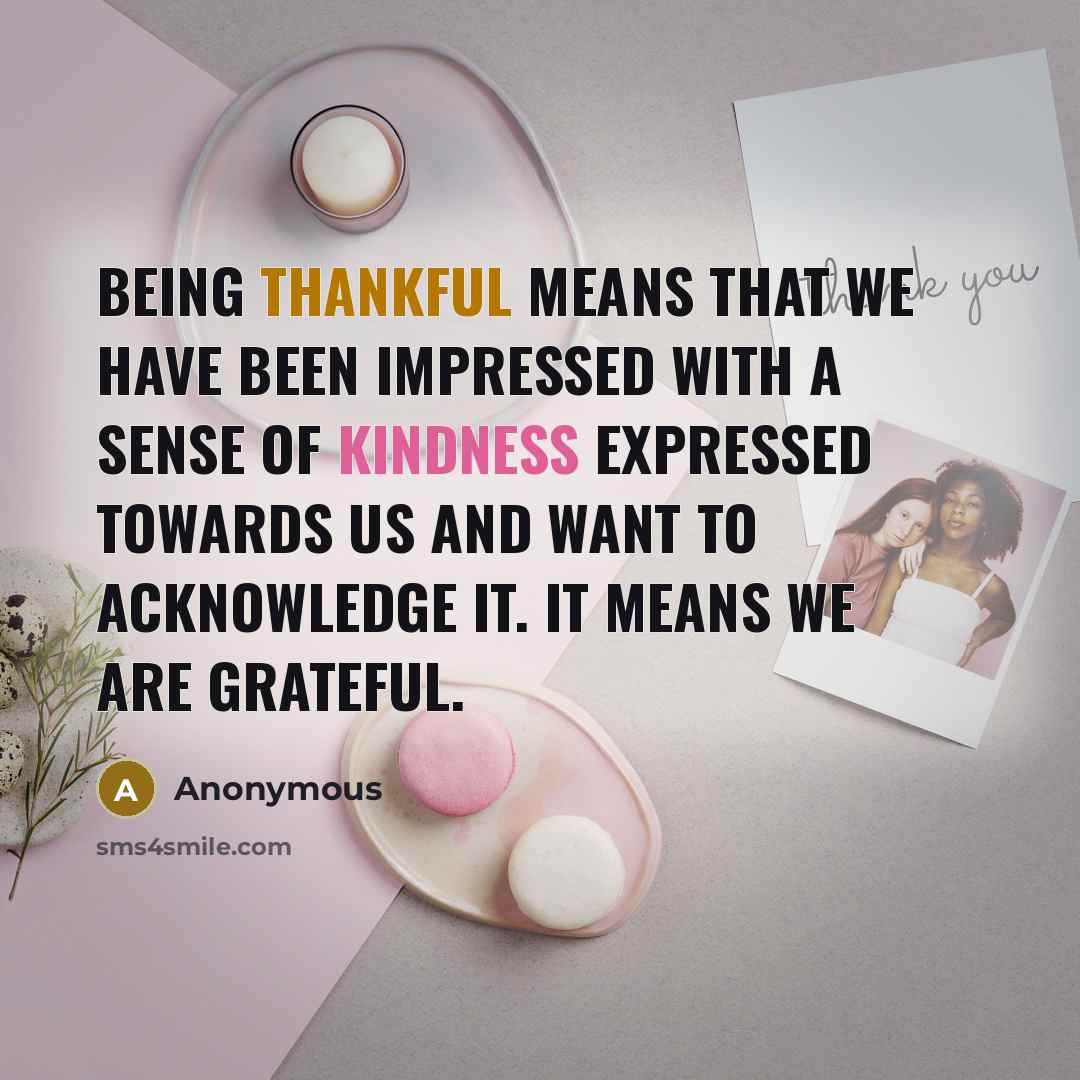 “Being thankful means that we have been IMPRESSED with a sense of kindness expressed towards us and want to acknowledge it. It means we are grateful.” quote by Anonymous