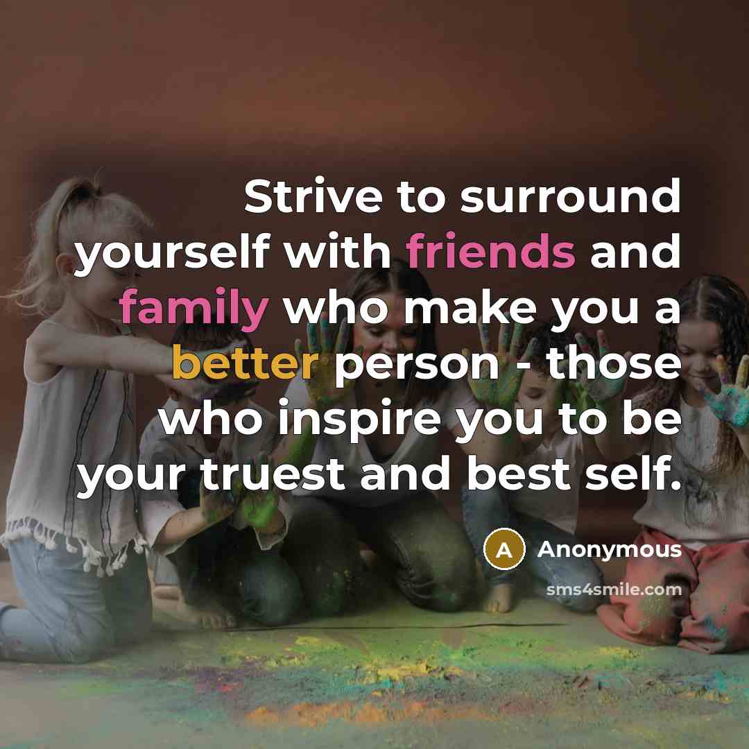 “Strive to surround yourself with friends and family who make you a better person - those who inspire you to be your truest and best self.” quote by Anonymous