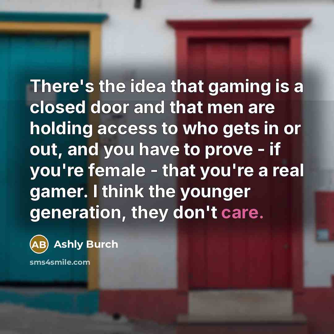“There's the idea that gaming is a closed door and that men are holding access to who gets in or out, and you have to prove - if you're female - that you're a real gamer. I think the younger generation, they don't care.” quote by Ashly Burch