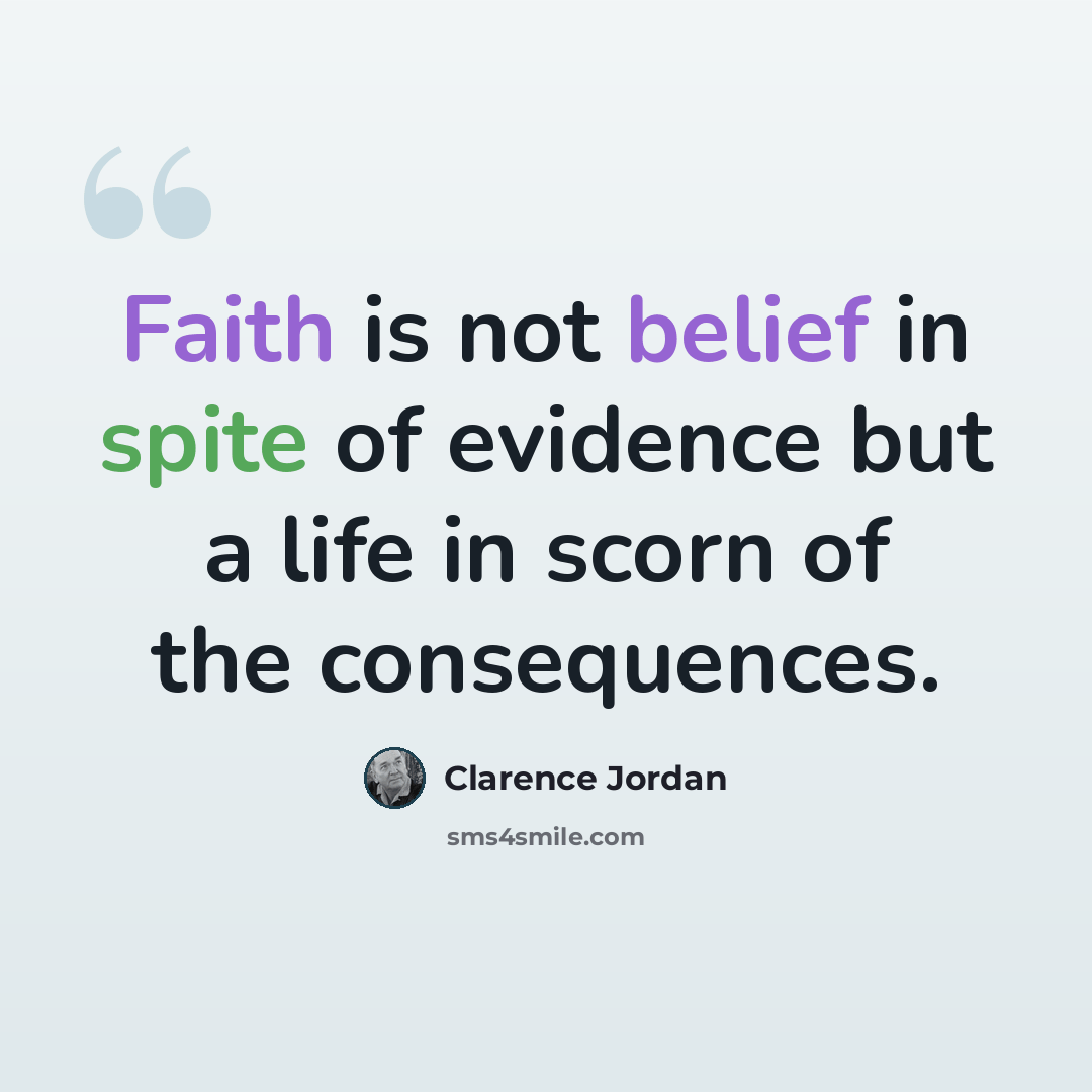 “Faith is not belief in spite of evidence but a life in scorn of the consequences.” quote by Clarence Jordan