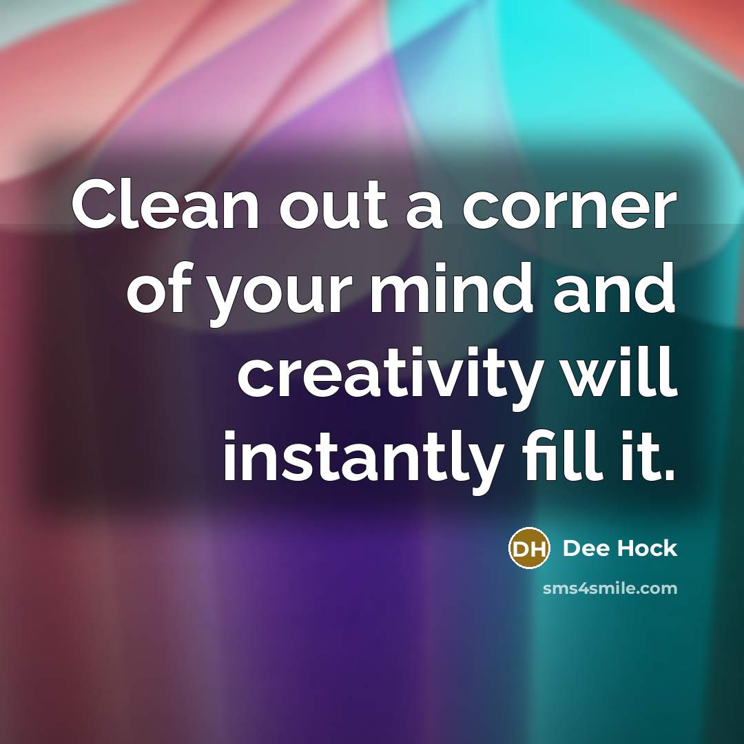 “Clean out a corner of your mind and creativity will instantly fill it.” quote by Dee Hock