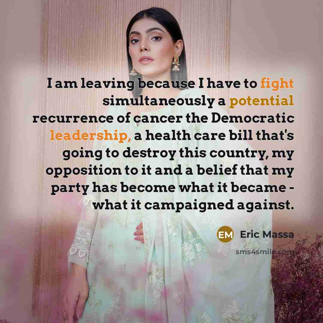 “I am leaving because I have to fight simultaneously a potential recurrence of cancer the Democratic leadership, a health care bill that's going to destroy this country, my opposition to it and a belief that my party has become what it became - what it campaigned against.” quote by Eric Massa