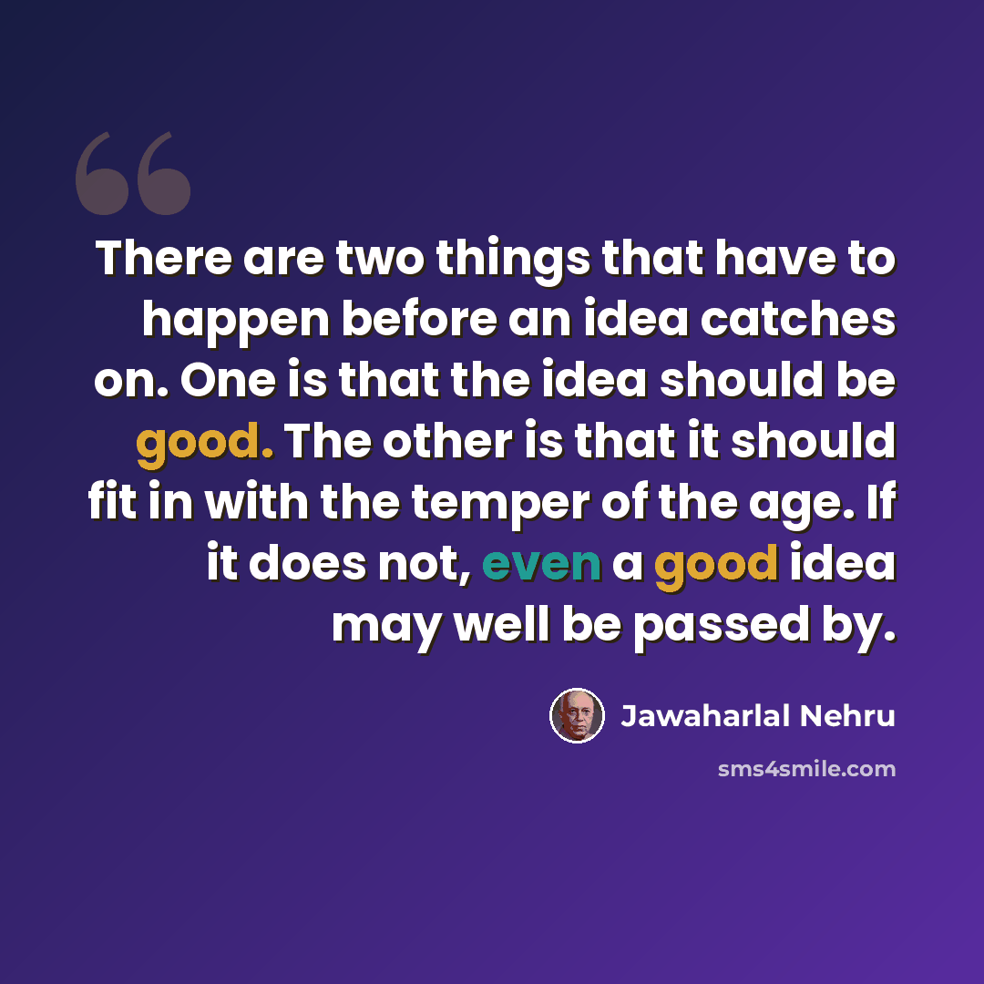 “There are two things that have to happen before an idea catches on. One is that the idea should be good. The other is that it should fit in with the temper of the age. If it does not, even a good idea may well be passed by.” quote by Jawaharlal Nehru