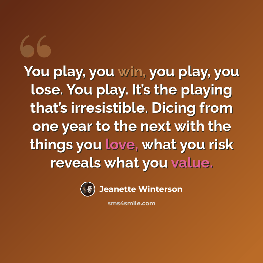 “You play, you win, you play, you lose. You play. It’s the playing that’s irresistible. Dicing from one year to the next with the things you love, what you risk reveals what you value.” quote by Jeanette Winterson