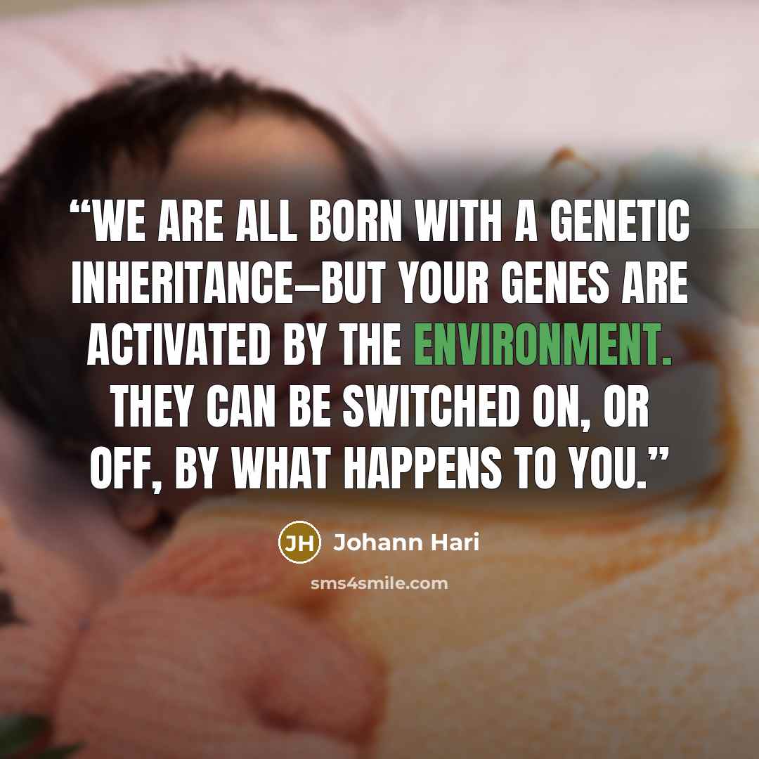 “We are all born with a genetic inheritance—but your genes are activated by the environment. They can be switched on, or off, by what happens to you.” quote by Johann Hari