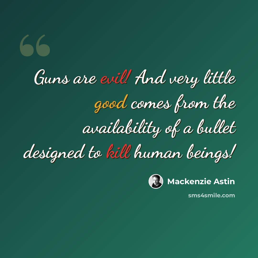 “Guns are evil! And very little good comes from the availability of a bullet designed to kill human beings!” quote by Mackenzie Astin