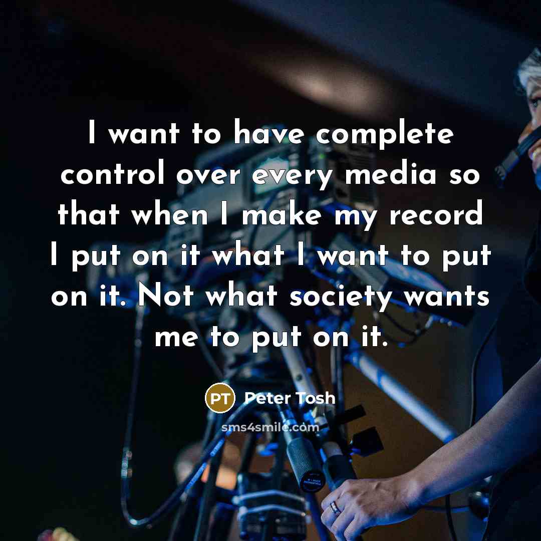 “I want to have complete control over every media so that when I make my record I put on it what I want to put on it. Not what society wants me to put on it.” quote by Peter Tosh