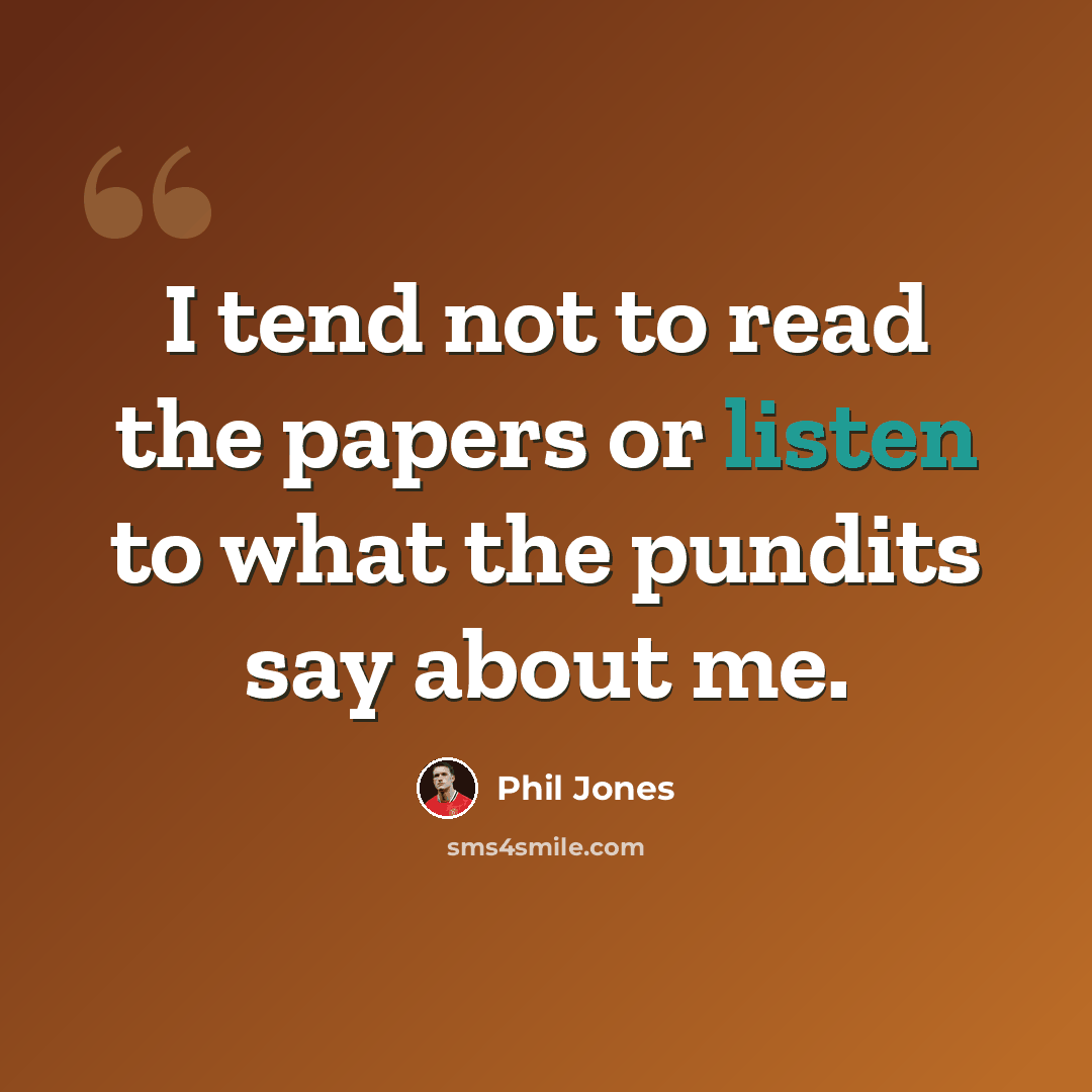 “I tend not to read the papers or listen to what the pundits say about me.” quote by Phil Jones