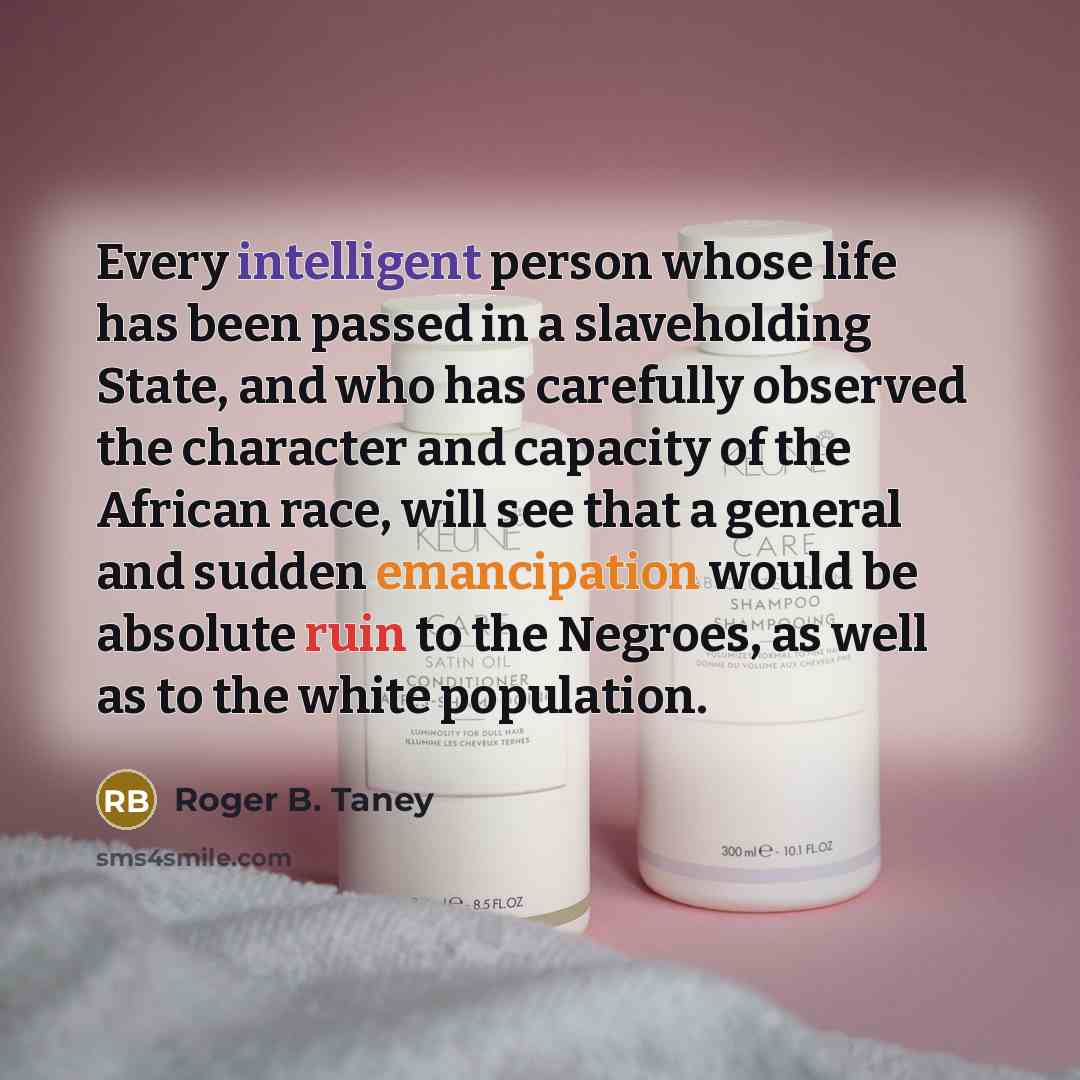 “Every intelligent person whose life has been passed in a slaveholding State, and who has carefully observed the character and capacity of the African race, will see that a general and sudden emancipation would be absolute ruin to the Negroes, as well as to the white population.” quote by Roger B. Taney
