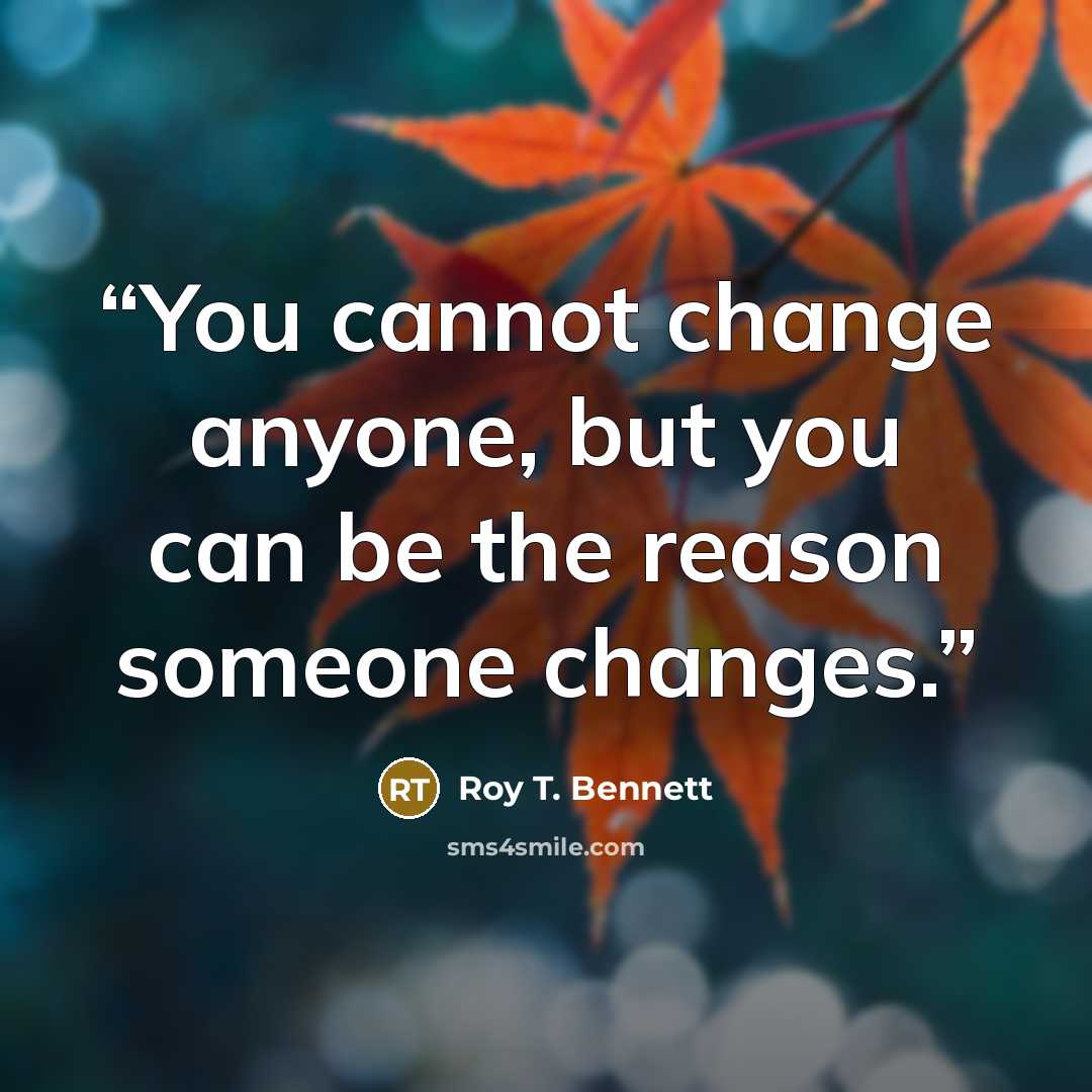 “You cannot change anyone, but you can be the reason someone changes.” quote by Roy T. Bennett