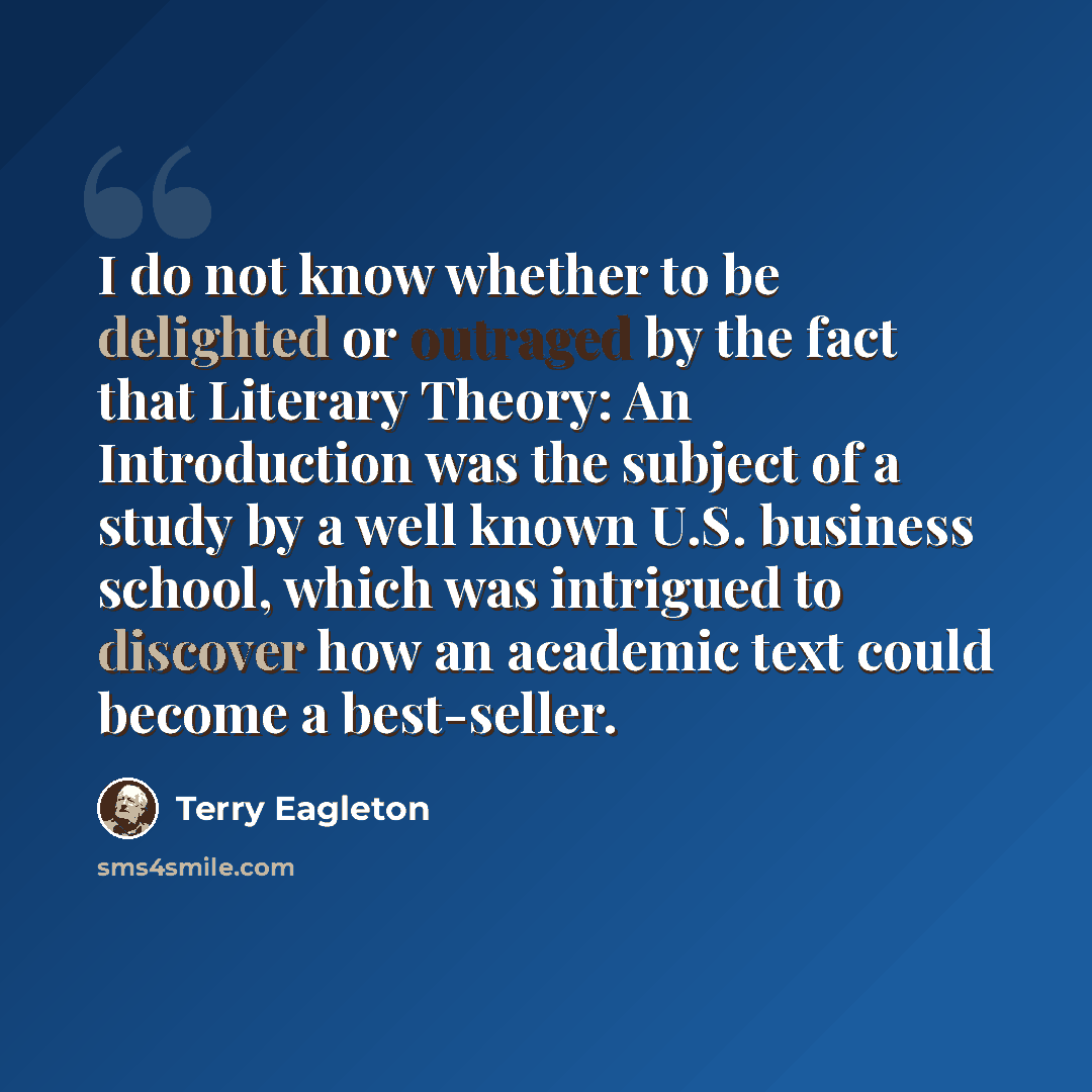 “I do not know whether to be delighted or outraged by the fact that Literary Theory: An Introduction was the subject of a study by a well known U.S. business school, which was intrigued to discover how an academic text could become a best-seller.” quote by Terry Eagleton