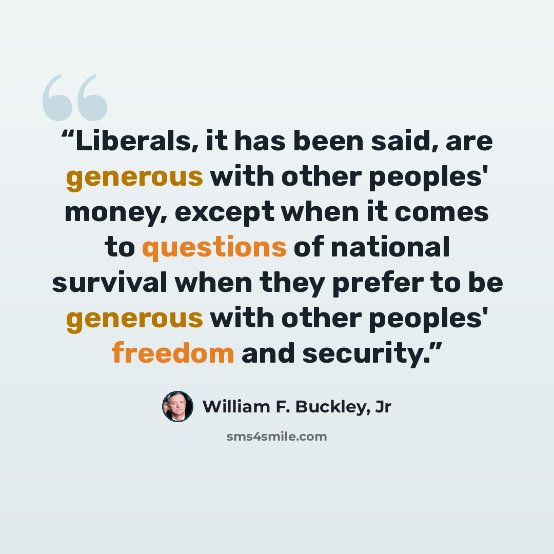 “Liberals, it has been said, are generous with other peoples' money, except when it comes to questions of national survival when they prefer to be generous with other peoples' freedom and security.” quote by William F. Buckley, Jr