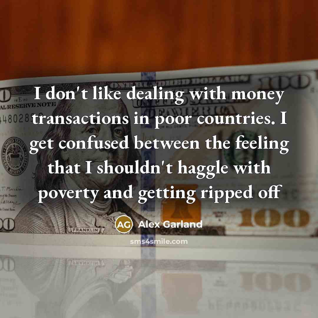 “I don't like dealing with money transactions in poor countries. I get confused between the feeling that I shouldn't haggle with poverty and getting ripped off” quote by Alex Garland