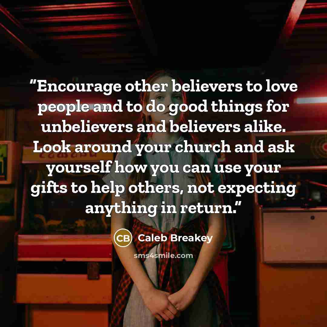“Encourage other believers to love people and to do good things for unbelievers and believers alike. Look around your church and ask yourself how you can use your gifts to help others, not expecting anything in return.” quote by Caleb Breakey