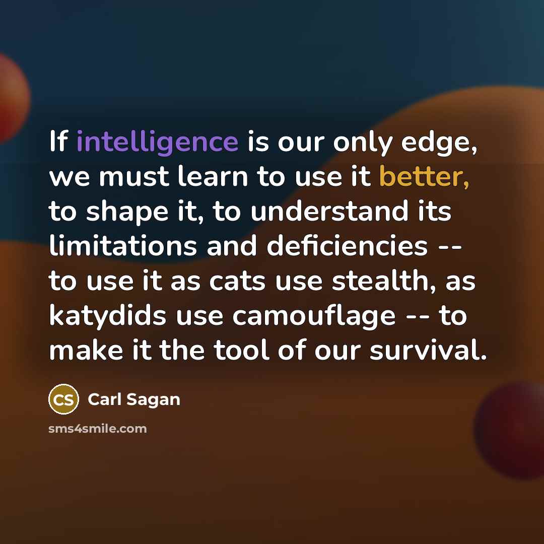 “If intelligence is our only edge, we must learn to use it better, to shape it, to understand its limitations and deficiencies -- to use it as cats use stealth, as katydids use camouflage -- to make it the tool of our survival.” quote by Carl Sagan