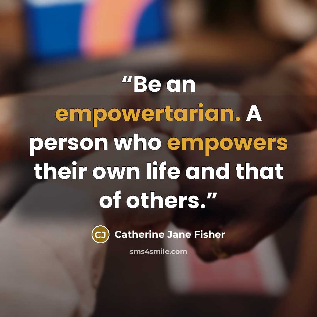 “Be an empowertarian. A person who empowers their own life and that of others.” quote by Catherine Jane Fisher