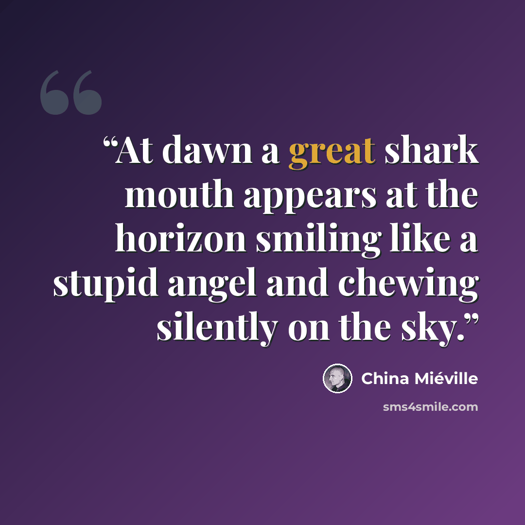 “At dawn a great shark mouth appears at the horizon smiling like a stupid angel and chewing silently on the sky.” quote by China Miéville
