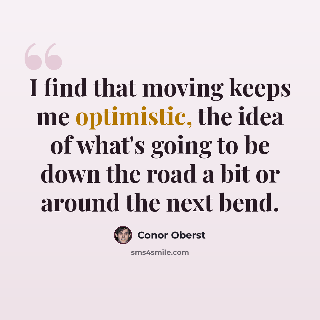 “I find that moving keeps me optimistic, the idea of what's going to be down the road a bit or around the next bend.” quote by Conor Oberst