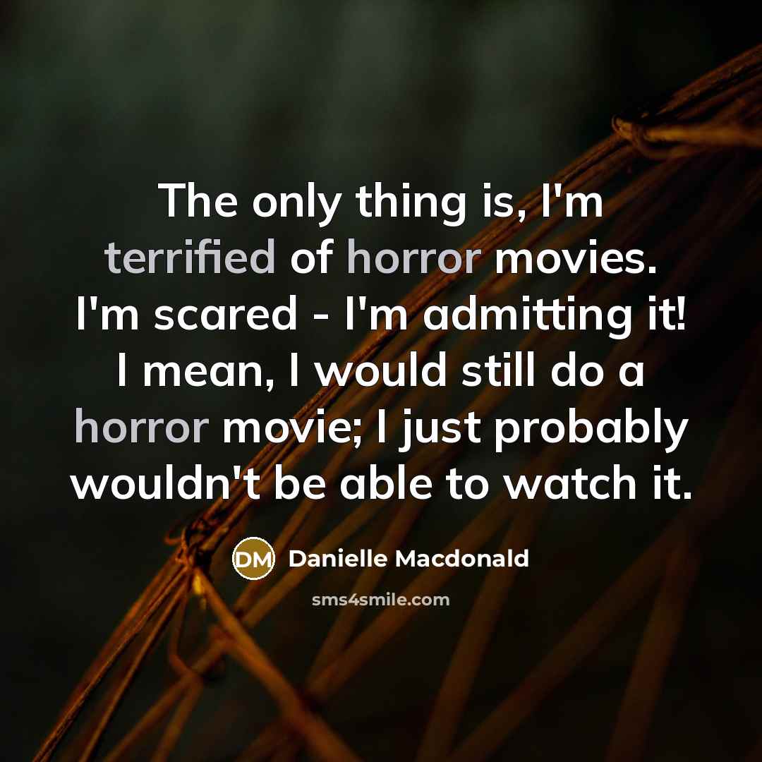 “The only thing is, I'm terrified of horror movies. I'm scared - I'm admitting it! I mean, I would still do a horror movie; I just probably wouldn't be able to watch it.” quote by Danielle Macdonald