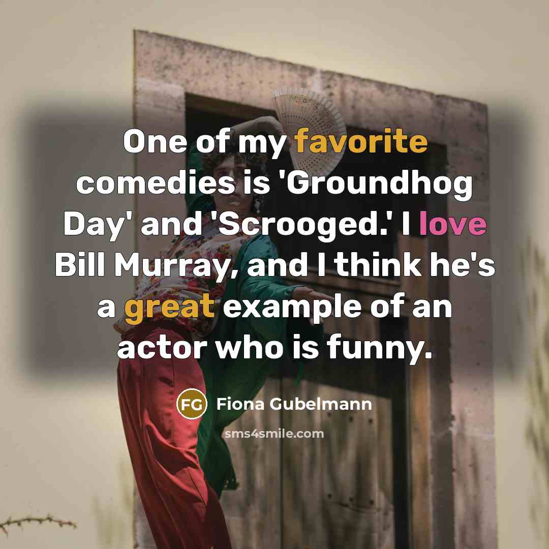 “One of my favorite comedies is 'Groundhog Day' and 'Scrooged.' I love Bill Murray, and I think he's a great example of an actor who is funny.” quote by Fiona Gubelmann