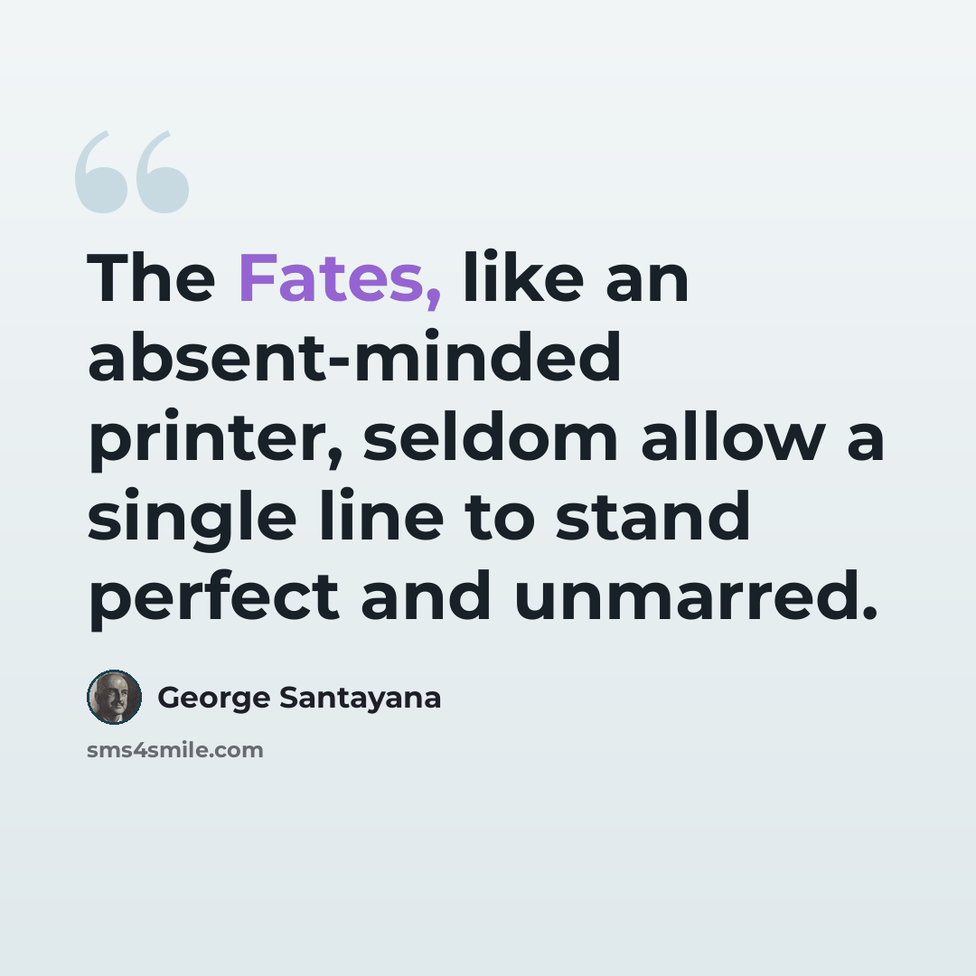 “The Fates, like an absent-minded printer, seldom allow a single line to stand perfect and unmarred.” quote by George Santayana
