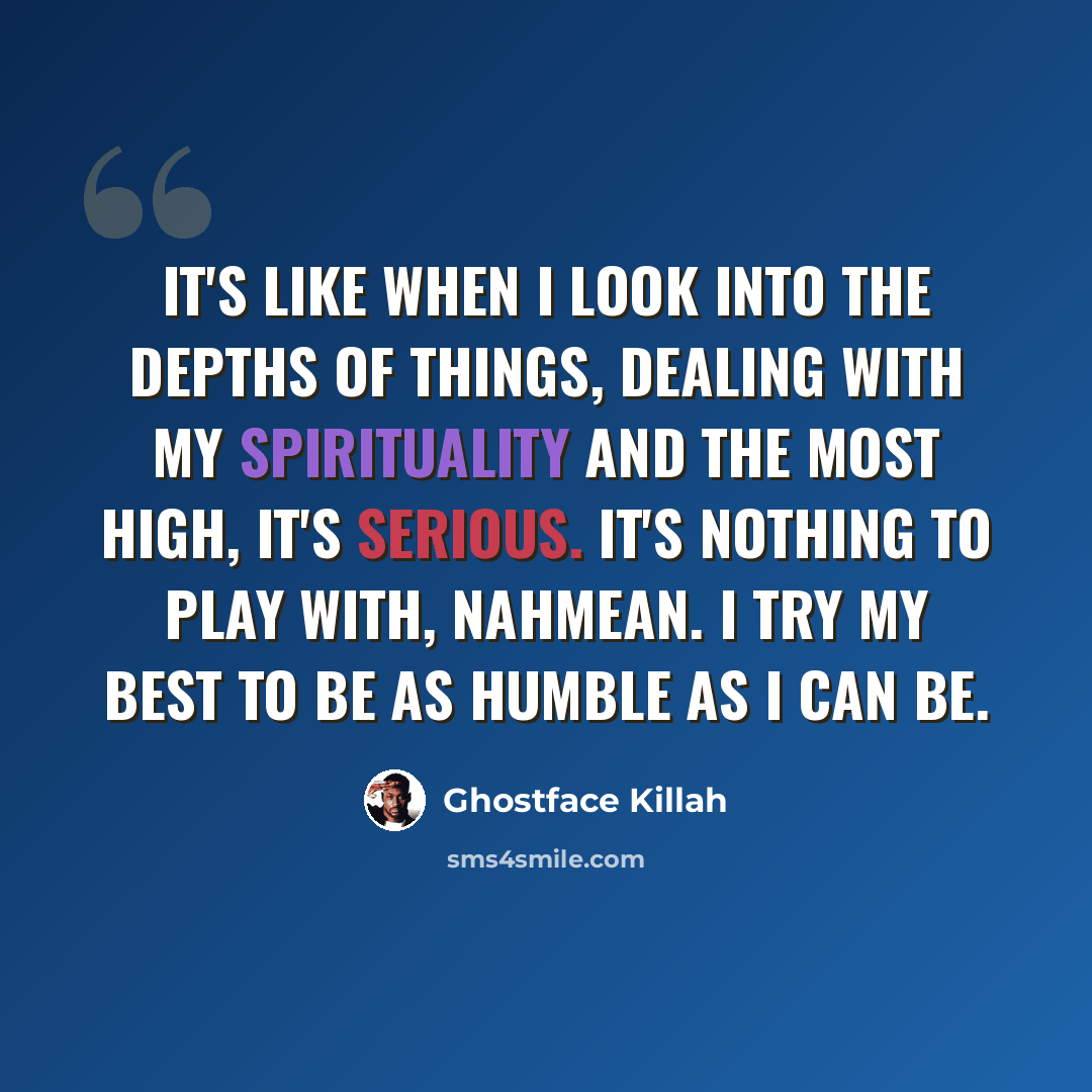 “It's like when I look into the depths of things, dealing with my spirituality and the most high, it's serious. It's nothing to play with, nahmean. I try my best to be as humble as I can be.” quote by Ghostface Killah