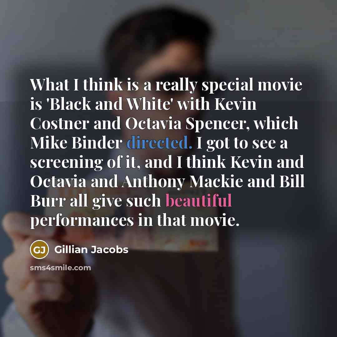 “What I think is a really special movie is 'Black and White' with Kevin Costner and Octavia Spencer, which Mike Binder directed. I got to see a screening of it, and I think Kevin and Octavia and Anthony Mackie and Bill Burr all give such beautiful performances in that movie.” quote by Gillian Jacobs