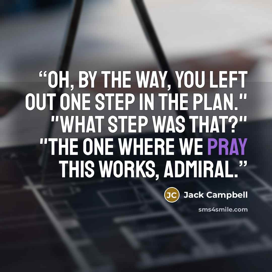 “Oh, by the way, you left out one step in the plan." "What step was that?" "The one where we pray this works, Admiral.” quote by Jack Campbell