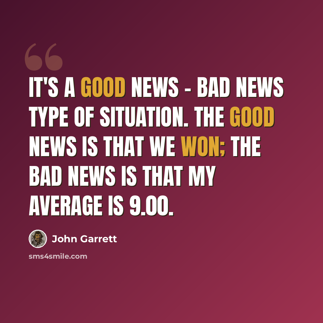 “It's a good news - bad news type of situation. The good news is that we won; the bad news is that my average is 9.00.” quote by John Garrett