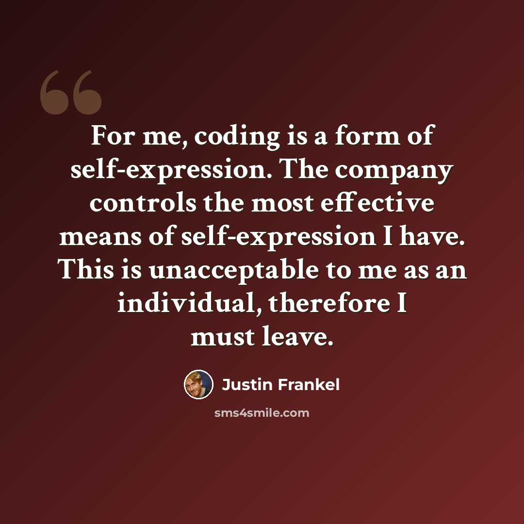 “For me, coding is a form of self-expression. The company controls the most effective means of self-expression I have. This is unacceptable to me as an individual, therefore I must leave.” quote by Justin Frankel