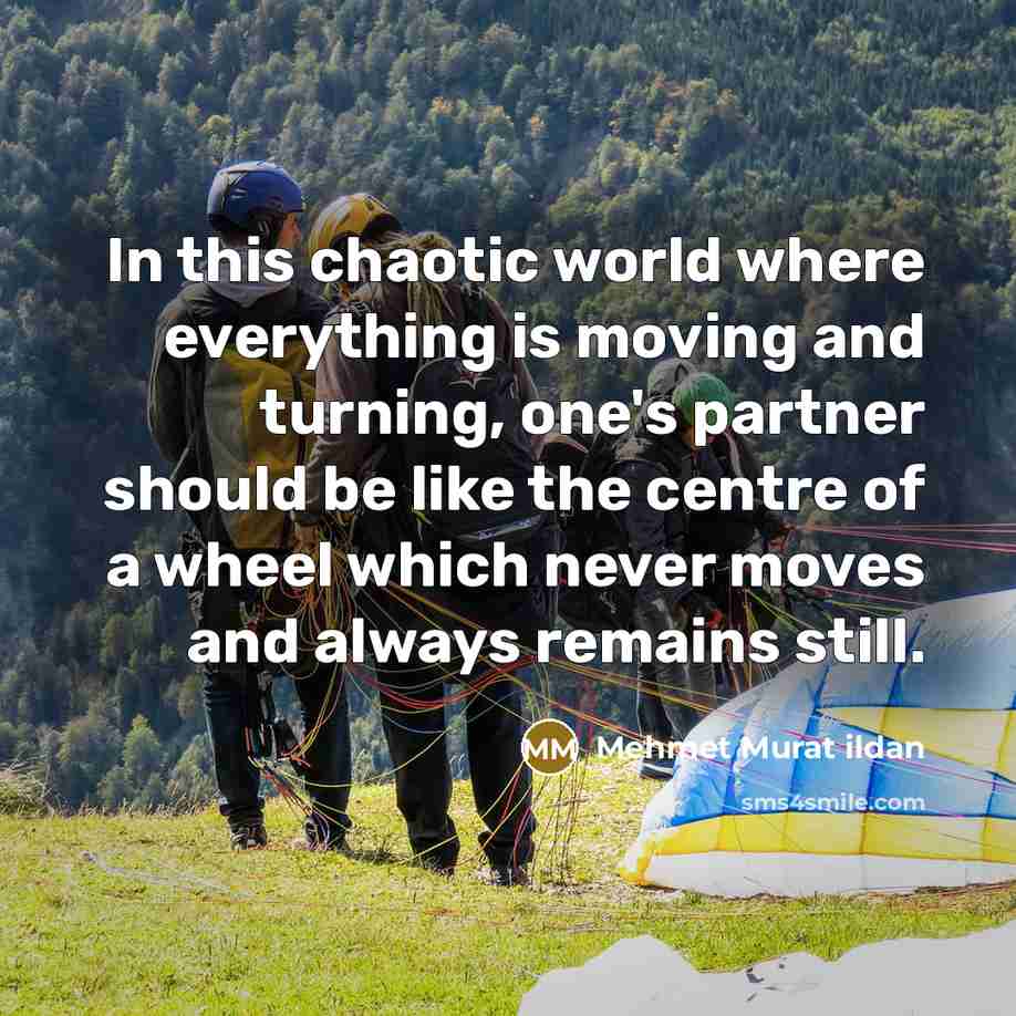 “In this chaotic world where everything is moving and turning, one's partner should be like the centre of a wheel which never moves and always remains still.” quote by Mehmet Murat Ildan