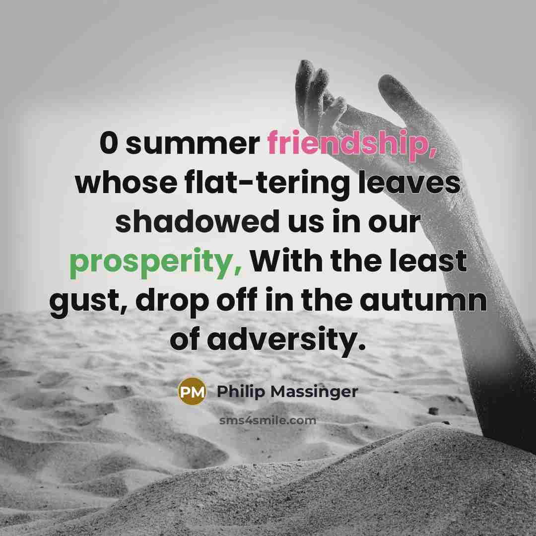 “0 summer friendship, whose flat-tering leaves shadowed us in our prosperity, With the least gust, drop off in the autumn of adversity.” quote by Philip Massinger