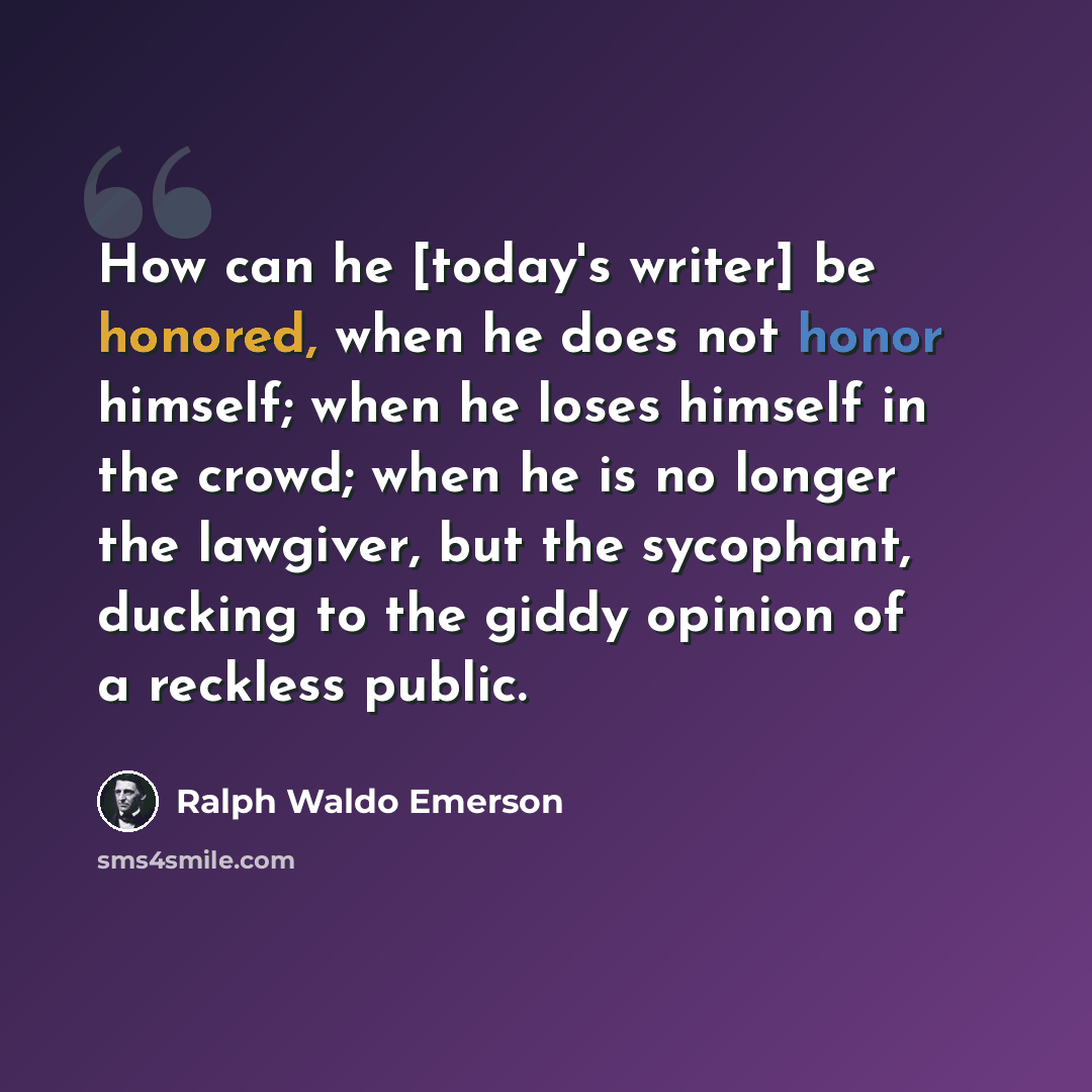 “How can he [today's writer] be honored, when he does not honor himself; when he loses himself in the crowd; when he is no longer the lawgiver, but the sycophant, ducking to the giddy opinion of a reckless public.” quote by Ralph Waldo Emerson