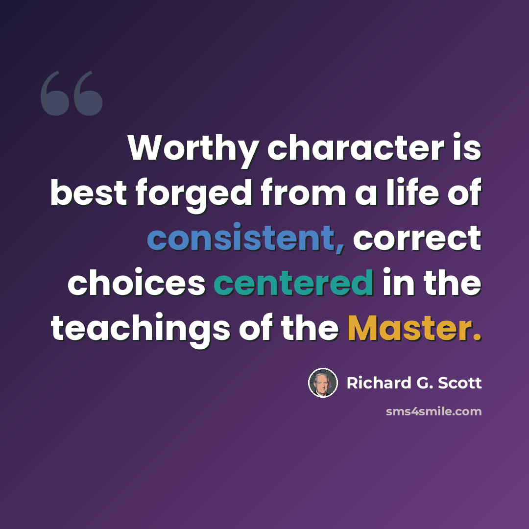 “Worthy character is best forged from a life of consistent, correct choices centered in the teachings of the Master.” quote by Richard G. Scott