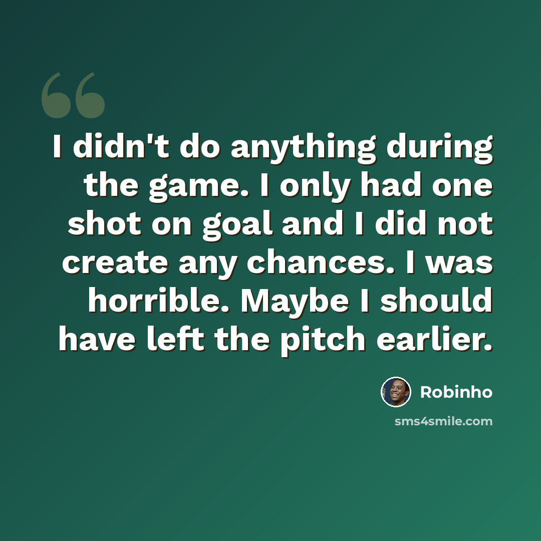 “I didn't do anything during the game. I only had one shot on goal and I did not create any chances. I was horrible. Maybe I should have left the pitch earlier.” quote by Robinho