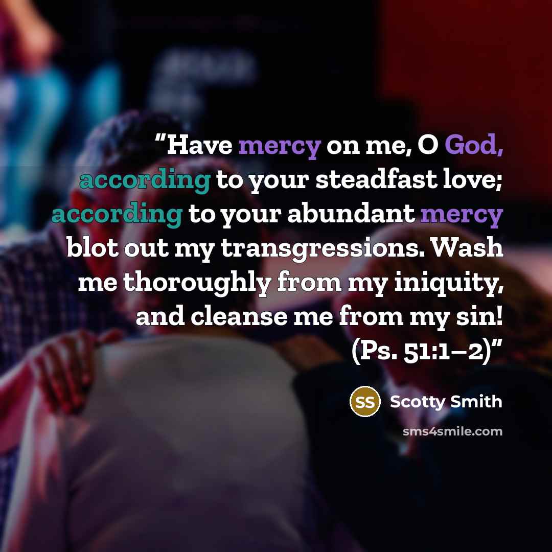 “Have mercy on me, O God, according to your steadfast love; according to your abundant mercy blot out my transgressions. Wash me thoroughly from my iniquity, and cleanse me from my sin! (Ps. 51:1–2)” quote by Scotty Smith