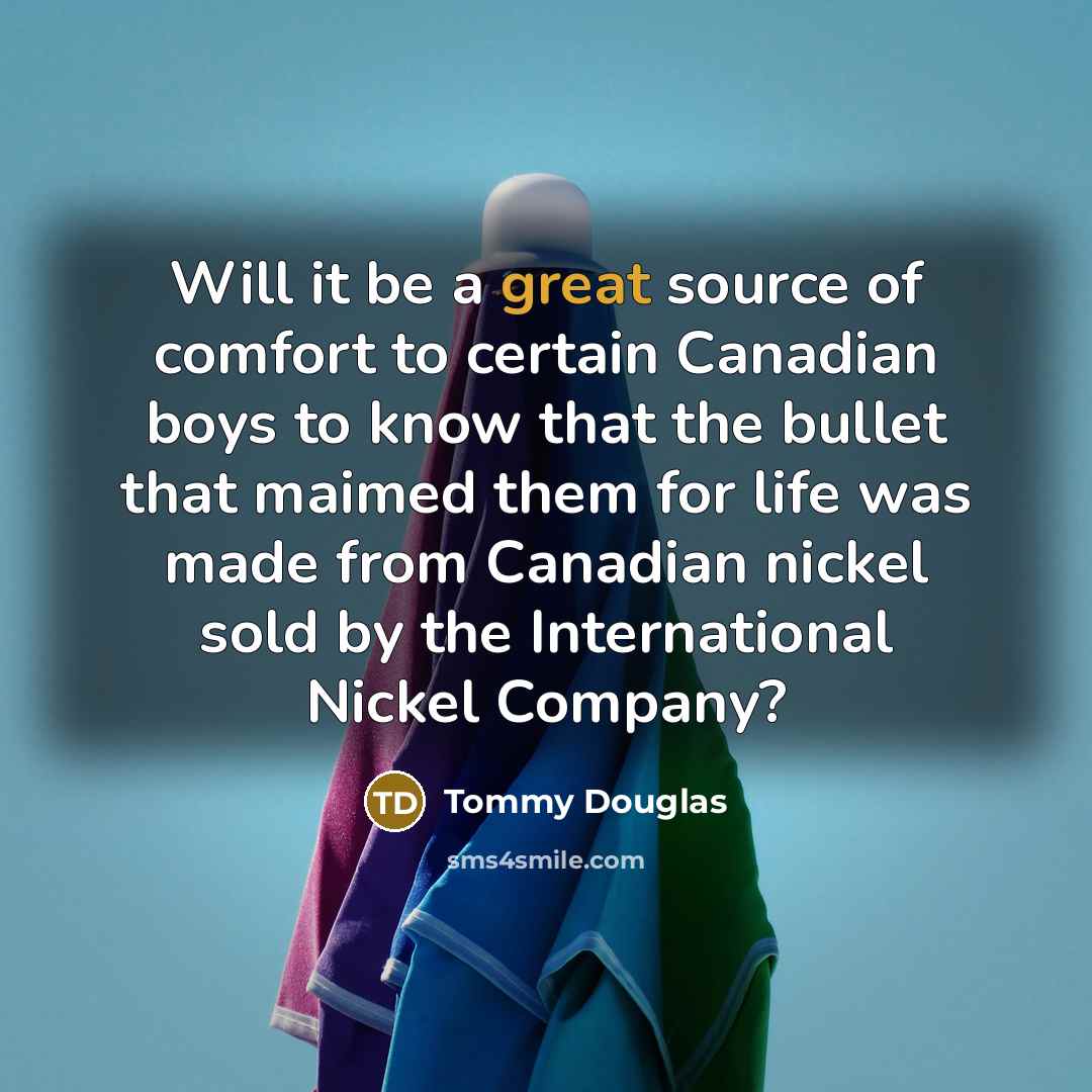 “Will it be a great source of comfort to certain Canadian boys to know that the bullet that maimed them for life was made from Canadian nickel sold by the International Nickel Company?” quote by Tommy Douglas