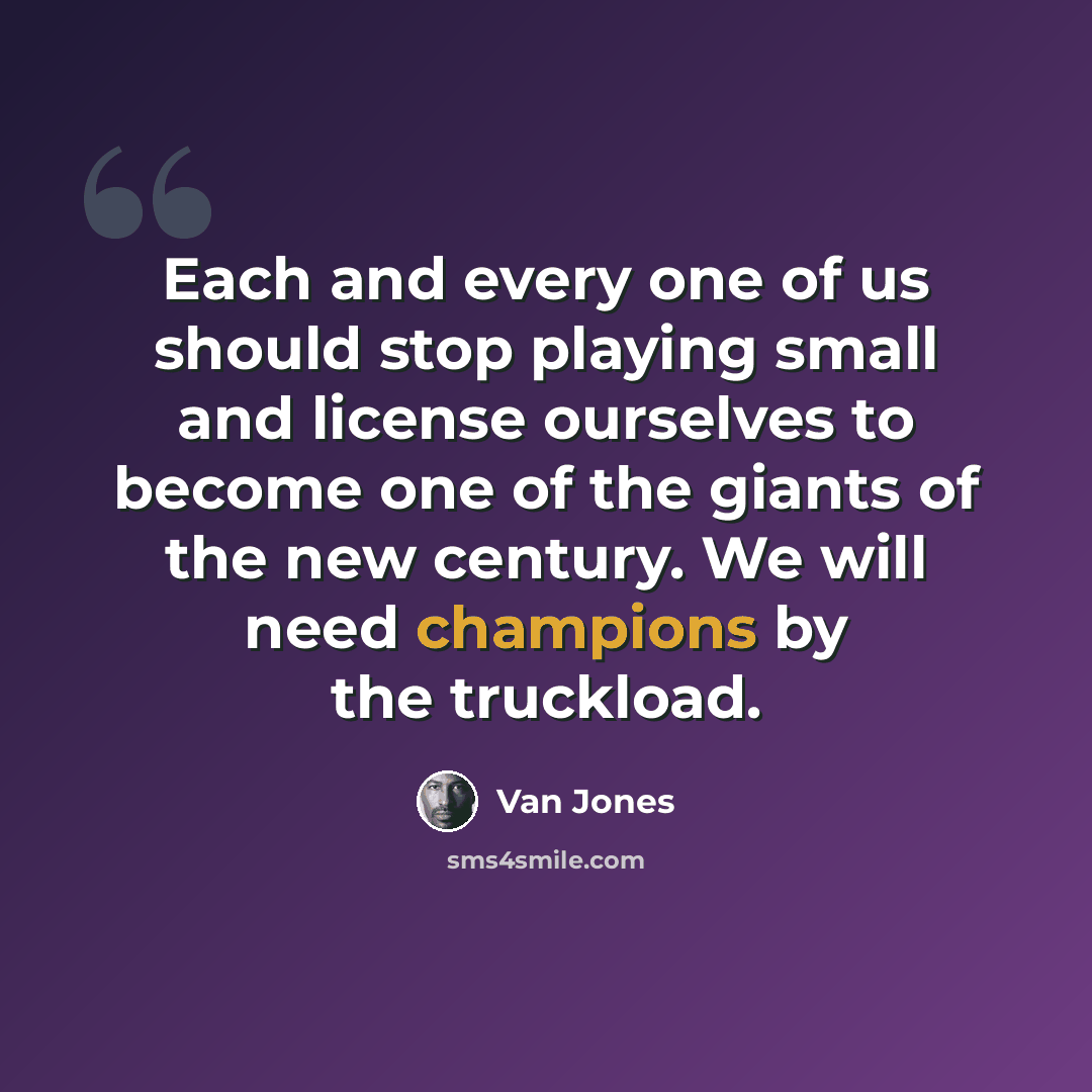 “Each and every one of us should stop playing small and license ourselves to become one of the giants of the new century. We will need champions by the truckload.” quote by Van Jones