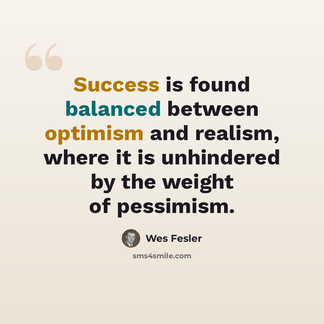 “Success is found balanced between optimism and realism, where it is unhindered by the weight of pessimism.” quote by Wes Fesler